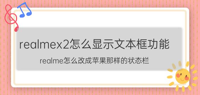 realmex2怎么显示文本框功能 realme怎么改成苹果那样的状态栏？